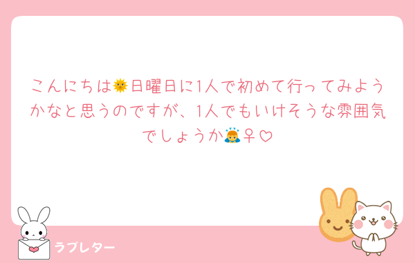 こんにちは🌞日曜日に1人で初めて行ってみようかなと思うのですが、1人でもいけそうな雰囲気でしょうか🙇‍♀️