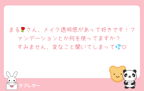 まる🌹さん、メイク透明感があって好きです！ファンデーションとか何を使ってますか？
すみません、変なこと聞いてしまって💦