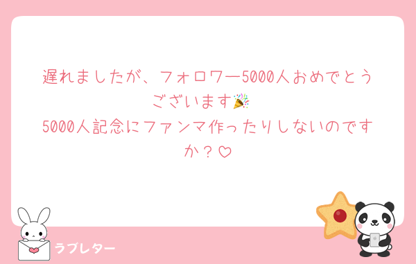 遅れましたが、フォロワー5000人おめでとうございます🎉
5000人記念にファンマ作ったりしないのですか？