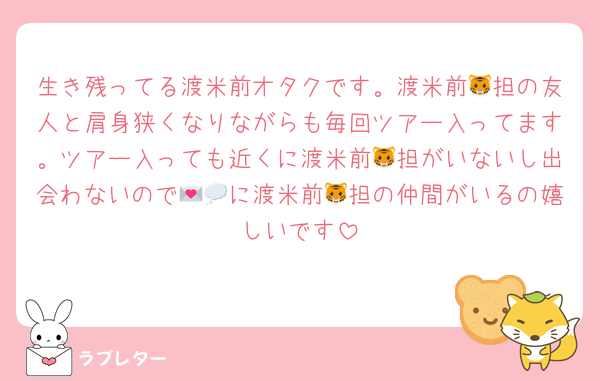 生き残ってる渡米前オタクです。渡米前🐯担の友人と肩身狭くなりながらも毎回ツアー入ってます。ツアー入っても近くに渡米前🐯担がいないし出会わないので💌💭に渡米前🐯担の仲間がいるの嬉しいです