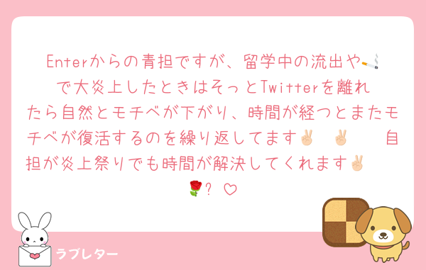 Enterからの青担ですが、留学中の流出や🚬で大炎上したときはそっとTwitterを離れたら自然とモチベが下がり、時間が経つとまたモチベが復活するのを繰り返してます🤩✌🏻✌🏻自担が炎上祭りでも時間が解決してくれます🤩✌🏻🌹✨