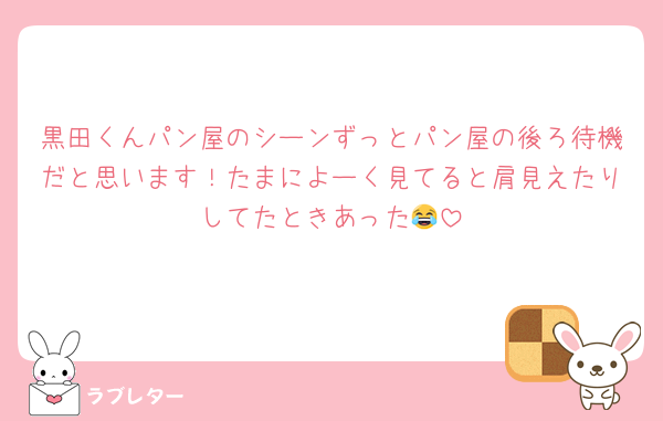 黒田くんパン屋のシーンずっとパン屋の後ろ待機だと思います！たまによーく見てると肩見えたりしてたときあった😂