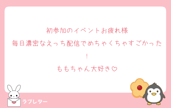 初参加のイベントお疲れ様
毎日濃密なえっち配信でめちゃくちゃすごかった！
ももちゃん大好き