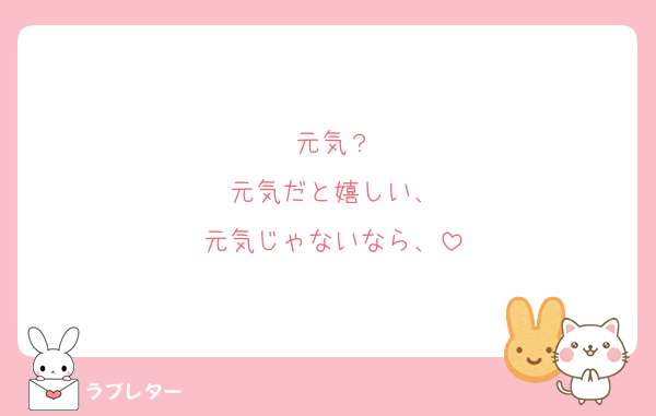 元気？
元気だと嬉しい、
元気じゃないなら、