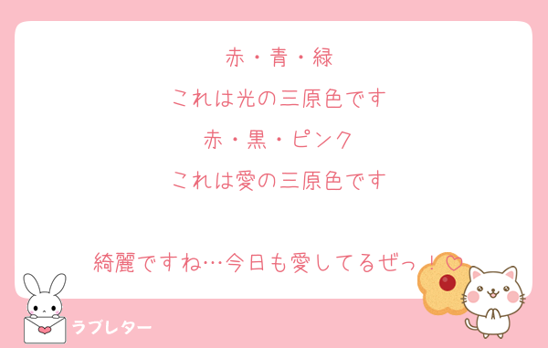 赤・青・緑
これは光の三原色です
赤・黒・ピンク
これは愛の三原色です

綺麗ですね…今日も愛してるぜっ！