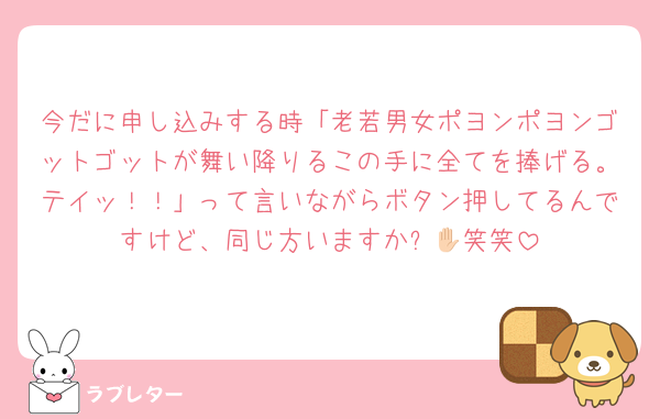 今だに申し込みする時「老若男女ポヨンポヨンゴットゴットが舞い降りるこの手に全てを捧げる。テイッ！！」って言いながらボタン押してるんですけど、同じ方いますか✋🏻笑笑