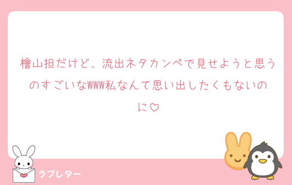 檜山担だけど、流出ネタカンペで見せようと思うのすごいなWWW私なんて思い出したくもないのに