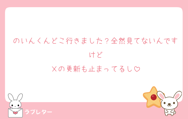 のいんくんどこ行きました？全然見てないんですけど
Ｘの更新も止まってるし