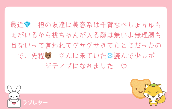 最近💎🩷担の友達に美容系は千賀なべしょりゅちぇがいるから桃ちゃんが入る隙は無いよ無理勝ち目ないって言われてグサグサきてたとこだったので、先程🐻‍❄️さんに来ていた💌読んで少しポジティブになれました！