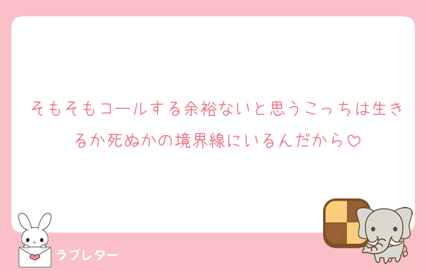 そもそもコールする余裕ないと思うこっちは生きるか死ぬかの境界線にいるんだから