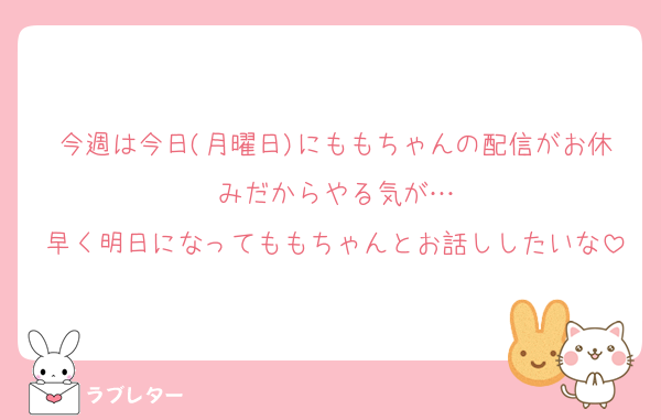 今週は今日(月曜日)にももちゃんの配信がお休みだからやる気が…
早く明日になってももちゃんとお話ししたいな