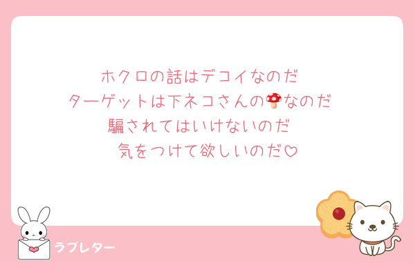 ホクロの話はデコイなのだ
ターゲットは下ネコさんの🍄なのだ
騙されてはいけないのだ
気をつけて欲しいのだ