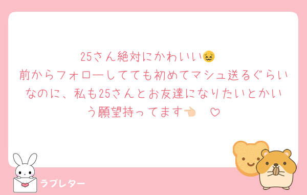 25さん絶対にかわいい😖
前からフォローしてても初めてマシュ送るぐらいなのに、私も25さんとお友達になりたいとかいう願望持ってます👈🏻