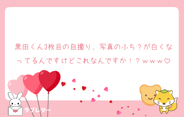 黒田くん3枚目の自撮り、写真のふち？が白くなってるんですけどこれなんですか！？‍ｗｗｗ