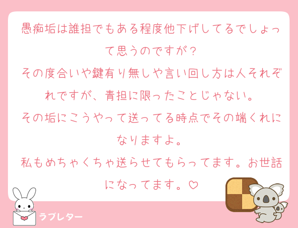 愚痴垢は誰担でもある程度他下げしてるでしょって思うのですが？
その度合いや鍵有り無しや言い回し方は人それぞれですが、青担に限ったことじゃない。
その垢にこうやって送ってる時点でその端くれになりますよ。
私もめちゃくちゃ送らせてもらってます。お世話になってます。