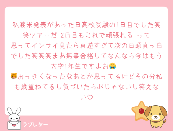 私渡米発表があった日高校受験の1日目でした笑笑ツアーだ‼️2日目もこれで頑張れる‼️って思ってインライ見たら真逆すぎて次の日頭真っ白でした笑笑笑まあ無事合格してなんなら今はもう大学1年生ですよお😭
🐯おっきくなったなあとか思ってるけどその分私も歳重ねてるし気づいたらJKじゃないし笑えない