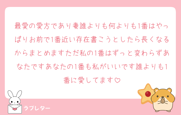 最愛の愛方であり妻誰よりも何よりも1番はやっぱりお前で1番近い存在書こうとしたら長くなるからまとめますただ私の1番はずっと変わらずあなたですあなたの1番も私がいいです誰よりも1番に愛してます