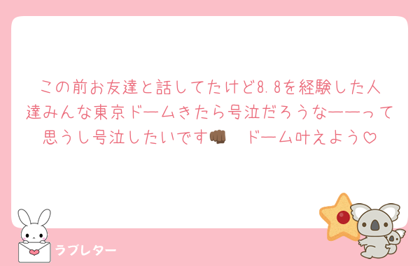 この前お友達と話してたけど8.8を経験した人達みんな東京ドームきたら号泣だろうなーーって思うし号泣したいです👊🏾ドーム叶えよう