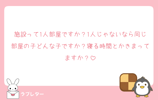 施設って1人部屋ですか？1人じゃないなら同じ部屋の子どんな子ですか？寝る時間とかきまってますか？