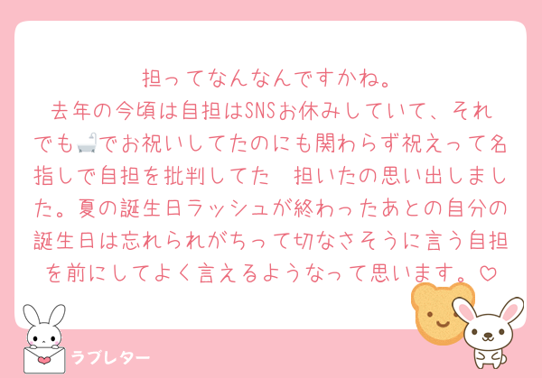 🟩担ってなんなんですかね。
去年の今頃は自担はSNSお休みしていて、それでも🛁でお祝いしてたのにも関わらず祝えって名指しで自担を批判してた🟩担いたの思い出しました。夏の誕生日ラッシュが終わったあとの自分の誕生日は忘れられがちって切なさそうに言う自担を前にしてよく言えるようなって思います。