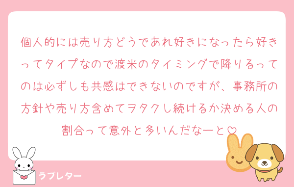 個人的には売り方どうであれ好きになったら好きってタイプなので渡米のタイミングで降りるってのは必ずしも共感はできないのですが、事務所の方針や売り方含めてヲタクし続けるか決める人の割合って意外と多いんだなーと