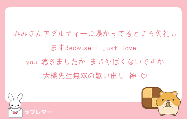 みみさんアダルティーに浸かってるところ失礼しますBecause I just love you 聴きましたか‼️まじやばくないですか大橋先生無双の歌い出し‼️神‼️