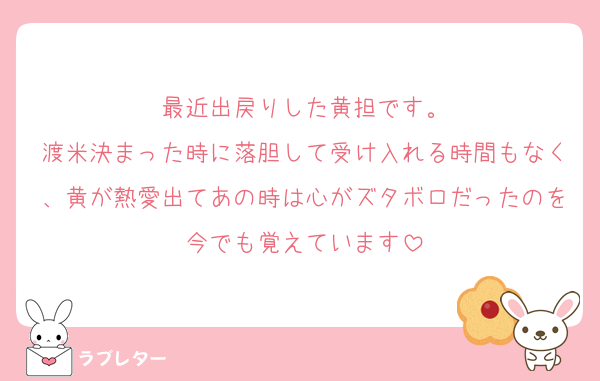 最近出戻りした黄担です。
渡米決まった時に落胆して受け入れる時間もなく、黄が熱愛出てあの時は心がズタボロだったのを今でも覚えています