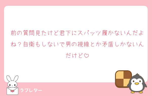 前の質問見たけど君下にスパッツ履かないんだよね？自衛もしないで男の視線とか矛盾しかないんだけど
