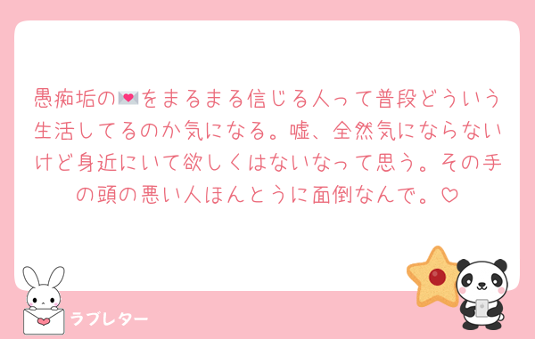 愚痴垢の💌をまるまる信じる人って普段どういう生活してるのか気になる。嘘、全然気にならないけど身近にいて欲しくはないなって思う。その手の頭の悪い人ほんとうに面倒なんで。