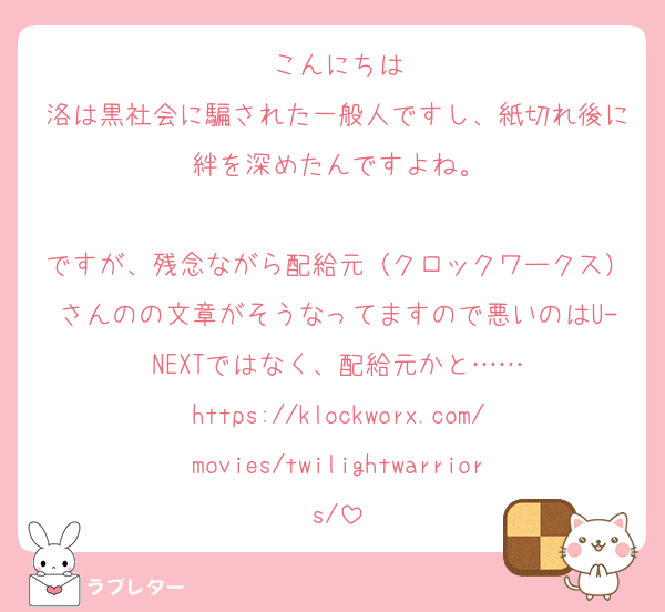 こんにちは
洛は黒社会に騙された一般人ですし、紙切れ後に絆を深めたんですよね。

ですが、残念ながら配給元（クロックワークス）さんのの文章がそうなってますので悪いのはU-NEXTではなく、配給元かと……
https://klockworx.com/movies/twilightwarriors/