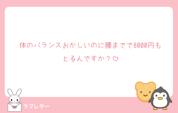 体のバランスおかしいのに腰までで8000円もとるんですか？