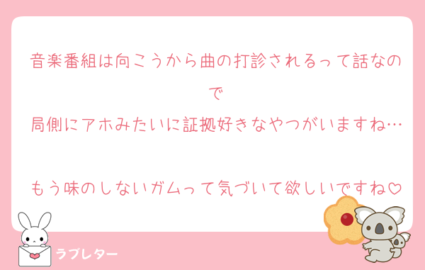 音楽番組は向こうから曲の打診されるって話なので
局側にアホみたいに証拠好きなやつがいますね…
もう味のしないガムって気づいて欲しいですね