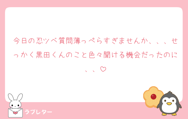 今日の忍ツベ質問薄っぺらすぎませんか、、、せっかく黒田くんのこと色々聞ける機会だったのに、、
