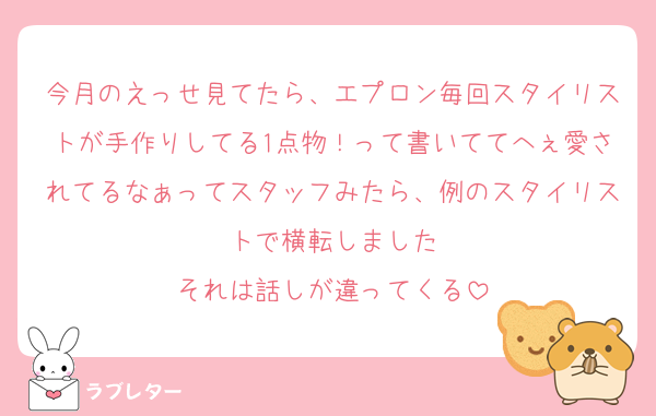 今月のえっせ見てたら、エプロン毎回スタイリストが手作りしてる1点物！って書いててへぇ愛されてるなぁってスタッフみたら、例のスタイリストで横転しました
それは話しが違ってくる