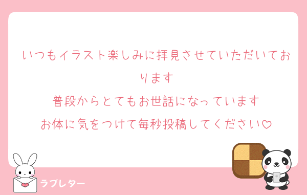 いつもイラスト楽しみに拝見させていただいております
普段からとてもお世話になっています
お体に気をつけて毎秒投稿してください