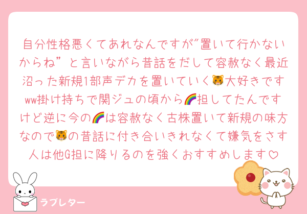 自分性格悪くてあれなんですが"置いて行かないからね”と言いながら昔話をだして容赦なく最近沼った新規1部声デカを置いていく🐯大好きですww掛け持ちで関ジュの頃から🌈担してたんですけど逆に今の🌈は容赦なく古株置いて新規の味方なので🐯の昔話に付き合いきれなくて嫌気をさす人は他G担に降りるのを強くおすすめします