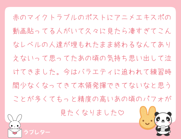 赤のマイクトラブルのポストにアニメエキスポの動画貼ってる人がいて久々に見たら凄すぎてこんなレベルの人達が埋もれたまま終わるなんてありえないって思ってたあの頃の気持ち思い出して泣けてきました。今はバラエティに追われて練習時間少なくなってきて本領発揮できてないなと思うことが多くてもっと精度の高いあの頃のパフォが見たくなりました