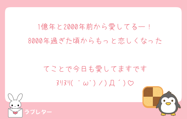 1億年と2000年前から愛してるー！
8000年過ぎた頃からもっと恋しくなった

てことで今日も愛してますです
ﾇﾘﾇﾘ( 'ω')ノ)Д´)