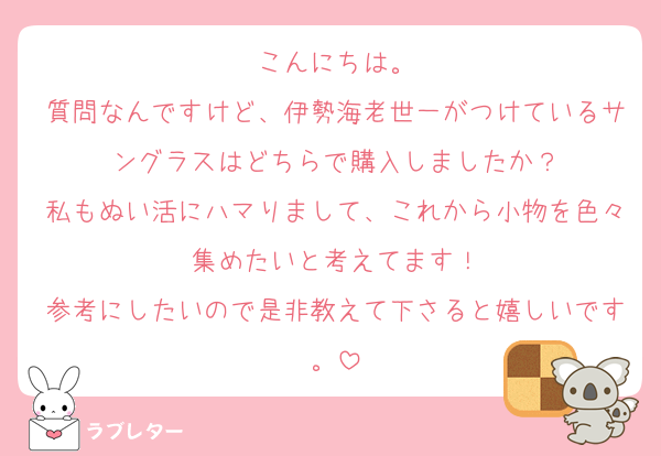 こんにちは。
質問なんですけど、伊勢海老世一がつけているサングラスはどちらで購入しましたか？
私もぬい活にハマりまして、これから小物を色々集めたいと考えてます！
参考にしたいので是非教えて下さると嬉しいです。