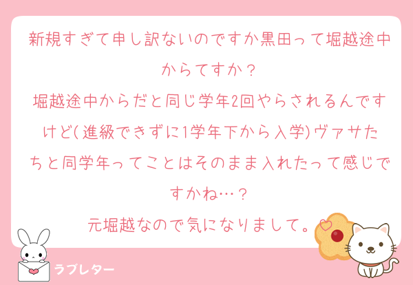 新規すぎて申し訳ないのですか黒田って堀越途中からてすか？
堀越途中からだと同じ学年2回やらされるんですけど(進級できずに1学年下から入学)ヴァサたちと同学年ってことはそのまま入れたって感じですかね…？
元堀越なので気になりまして。