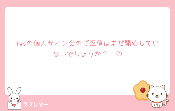 twsの個人サイン会のご返信はまだ開始していないでしょうか？🥲