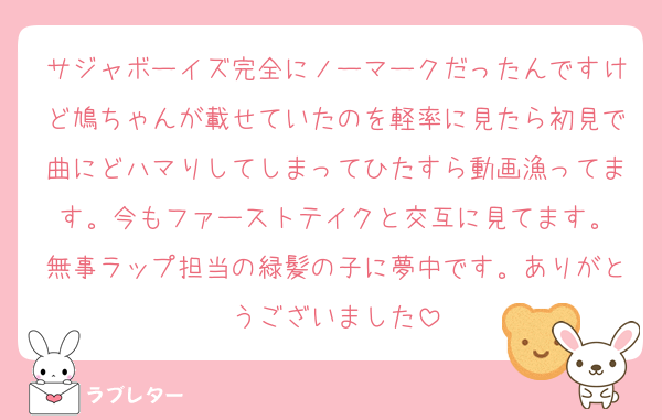サジャボーイズ完全にノーマークだったんですけど鳩ちゃんが載せていたのを軽率に見たら初見で曲にどハマりしてしまってひたすら動画漁ってます。今もファーストテイクと交互に見てます。
無事ラップ担当の緑髪の子に夢中です。ありがとうございました