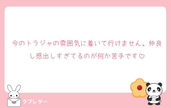 今のトラジャの雰囲気に着いて行けません。仲良し感出しすぎてるのが何か苦手です