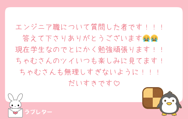 エンジニア職について質問した者です！！！
答えて下さりありがとうございます😭😭
現在学生なのでとにかく勉強頑張ります！！
ちゃむさんのツイいつも楽しみに見てます！
ちゃむさんも無理しすぎないように！！！
だいすきです