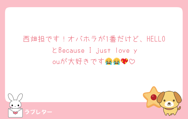 西畑担です！オバホラが1番だけど、HELLOとBecause I just love youが大好きです😭😭💖