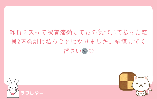 昨日ミスって家賃滞納してたの気づいて払った結果2万余計に払うことになりました。補填してください🌚