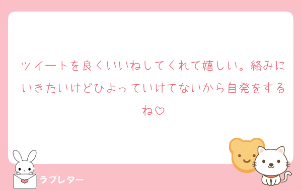 ツイートを良くいいねしてくれて嬉しい。絡みにいきたいけどひよっていけてないから自発をするね