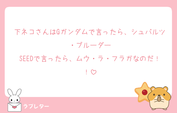 下ネコさんはGガンダムで言ったら、シュバルツ・ブルーダー
SEEDで言ったら、ムウ・ラ・フラガなのだ！！