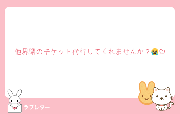 他界隈のチケット代行してくれませんか？😭