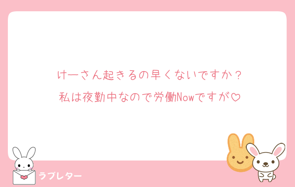 けーさん起きるの早くないですか？
私は夜勤中なので労働Nowですが